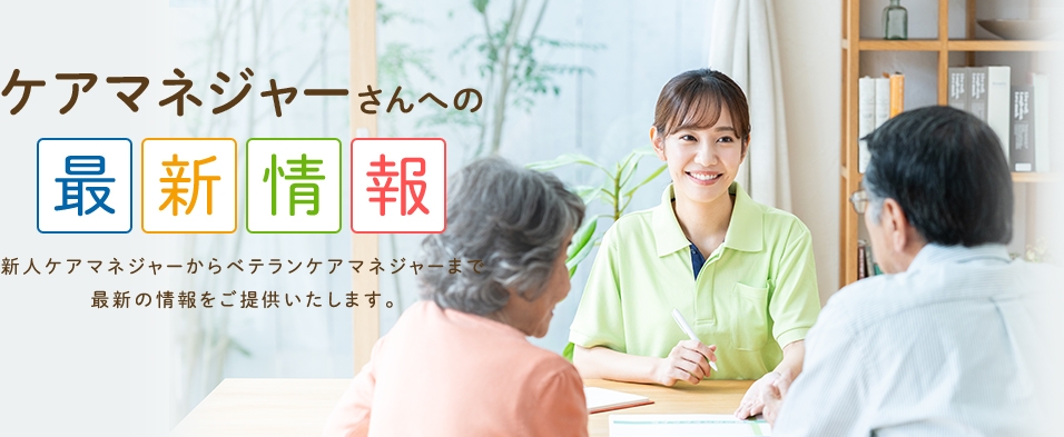 ケアマネジャーさんへの最新情報　新人ケアマネジャーからベテランケアマネジャーまで最新の情報をご提供いたします。