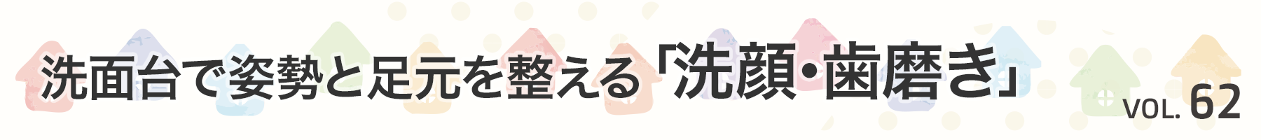 Vol. 62　洗面台で姿勢と「洗顔･ 歯磨き」