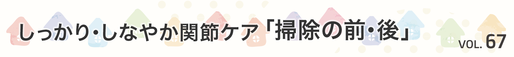 Vol. 67　しっかり・しなやか関節ケア「掃除の前・後」
