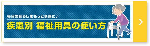 毎日の暮らしをもっとに快適に♪ 疾患別 福祉用具の使い方