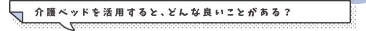 介護ベッド活用すると、どんな良いことがある？