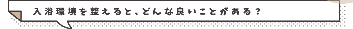 入浴環境を整えると、どんな良い事がある？