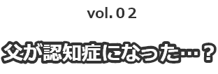 vol02 父が認知症になった…？