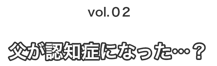 vol02 父が認知症になった…？