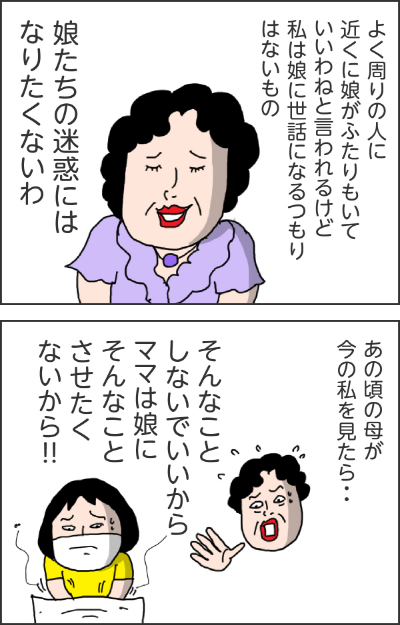 よく周りの人に近くに娘がふたりもいていいわねと言われるけど私は娘に世話になるつもりはないの娘たちの迷惑にはなりたくないわあの頃の母が今の私を見たら・・・そんなことしないでいいからママは娘にそんなことさせたくないから！！