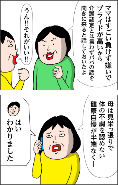 姉「ママはすごい負けず嫌いでプライドが高いから介護認定とは言わずパパの話を聞きにくると話しておいたよ」　カータン「うん！それがいい!!」　カータン「母は見栄っ張りで体の不調を認めない健康自慢が半端なくー」　電話の担当者「はいわかりました」