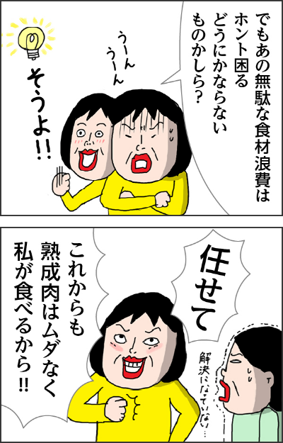 でもあの無駄な食材浪費はホント困るどうにかならないものかしら？うーんうーんそうよ!!任せてこれからも熟成肉はムダなく私が食べるから!!解決になっていない