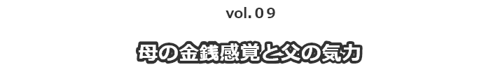 vol.09 母の金銭感覚と父の気力