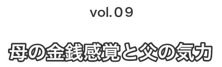 vol.09 母の金銭感覚と父の気力