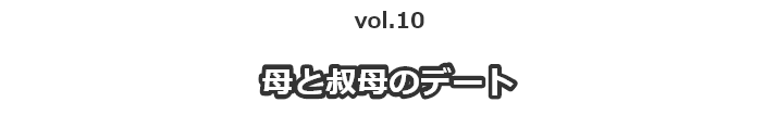 vol.10 母と叔母のデート