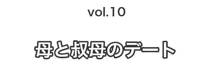 vol.10 母と叔母のデート