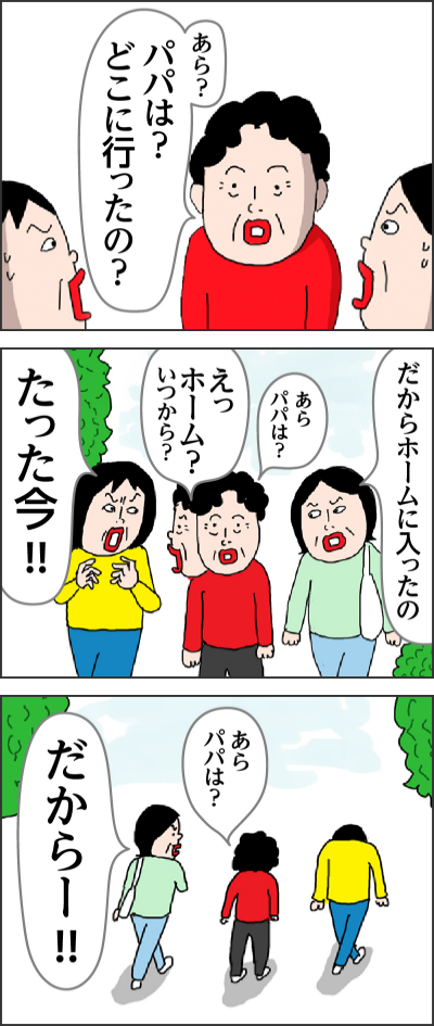あら？パパは？どこに行ったの？だからホームに入ったのあらパパは？えっホーム？いつから？たった今!!あらパパは？ だからー!!