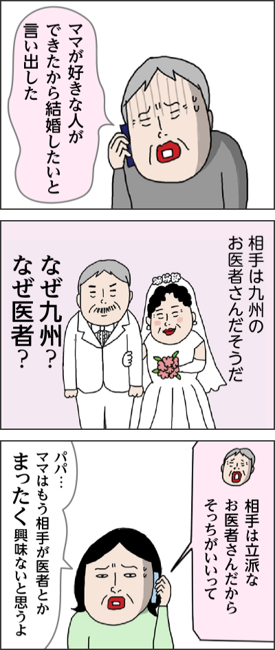 ママが好きな人ができたから結婚したいと言い出した 相手は九州のお医者さんだそうだ なぜ九州？なぜ医者？相手は立派なお医者さんだからそっちがいいって パパ…ママはもう相手が医者とかまったく興味ないと思うよ