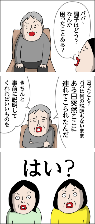 パパ〜 おお〜来てくれたのか 元気？大変申し訳ないのですがボディタッチは… すみません そう今はコロナ禍 パパ〜調子はどう？　なんか困ったことある？ 困ったこと？パパは何の説明もないままある日突然ここに連れてこられたんだ きちんと事前に説明してくれればいいものを はい？