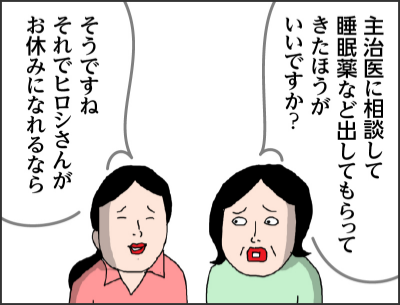 主治医に相談して睡眠薬など出してもらってきたほうがいいですか？ そうですね　それでヒロシさんがお休みになれるなら