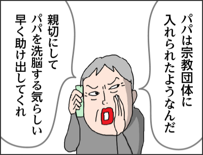 パパは宗教団体に入れられたようなんだ親切にしてパパを洗脳する気らしい　早く助け出してくれ