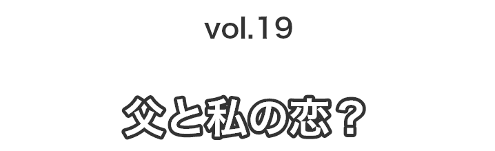 vol.19父と私の恋？