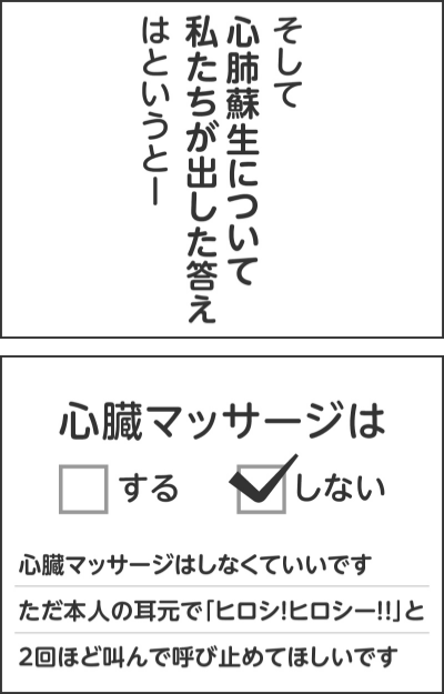 そして心肺蘇生について私たちが出した答えはというとー心臓マッサージはしない心臓マッサージはしなくていいですただ本人の耳元で「ヒロシ!ヒロシー!!」と2回ほど叫んで呼び止めてほしいです