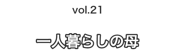 vol.21一人暮らしの母