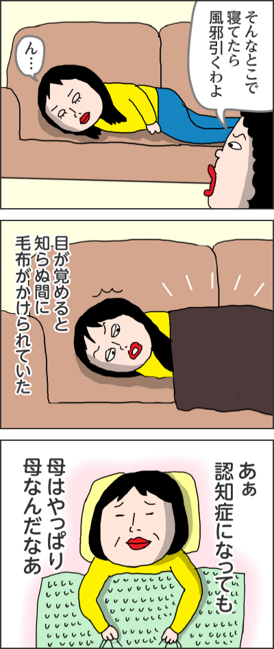 そんなとこで寝てたら風邪引くわよん…------目が覚めると知らぬ間に毛布がかけられていた------あぁ認知症になっても母はやっぱり母なんだなあ