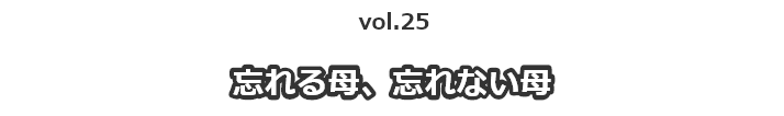 vol.25忘れる母、忘れない母