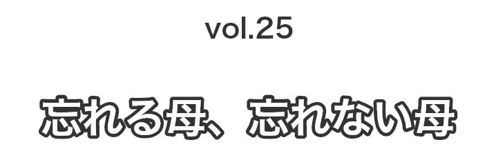 vol.25忘れる母、忘れない母