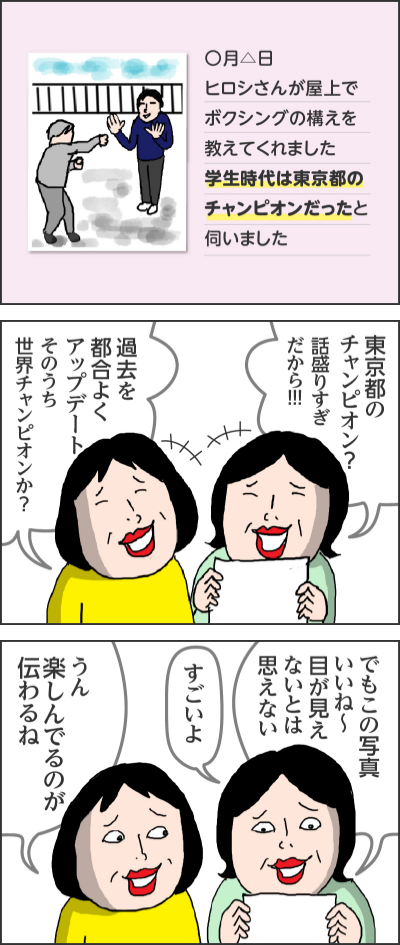 ◯月△日ヒロシさんが屋上でボクシングの構えを教えてくれました学生時代は東京都のチャンピオンだったと伺いました------東京都のチャンピオン？話盛りすぎだから！過去を都合よくアップデートそのうち世界チャンピオンか？------でもこの写真いいね～目が見えないとは思えないすごいようん楽しんでるのが伝わるね
