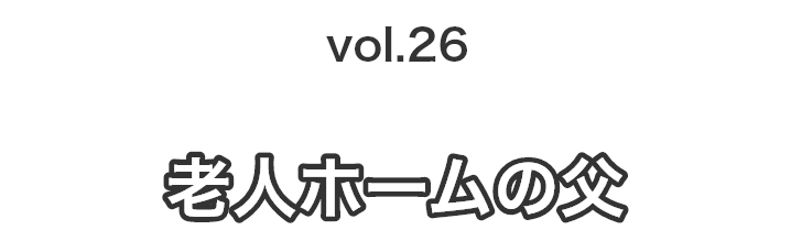 vol.26老人ホームの父
