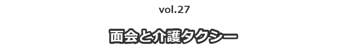 vol.27面会と介護タクシー