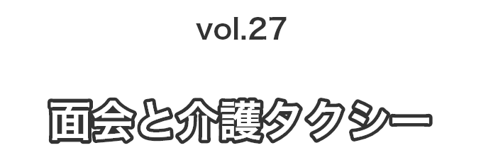vol.27面会と介護タクシー