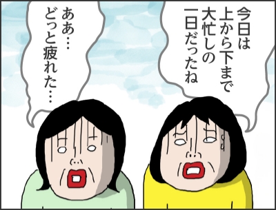 今日は上から下まで大忙しの一日だったねああ…どっと疲れた…