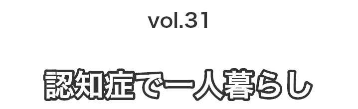 vol.31 認知症で一人暮らし