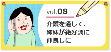 vol.08 介護を通して姉妹が絶好調に仲良しに