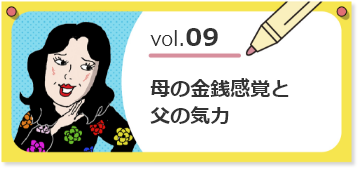 vol.09 母の金銭感覚と父の気力