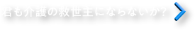 君も介護の救世主にならないか？