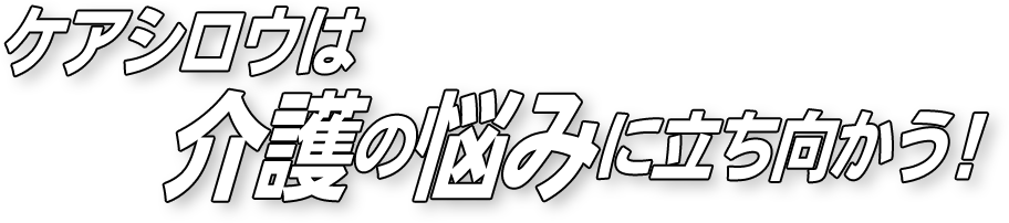 ケアシロウは介護の悩みに立ち向かう！