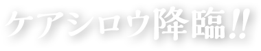 ケアシロウ降臨！！
