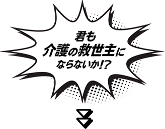 君も介護の救世主にならないか!?