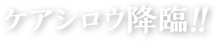 ケアシロウ降臨！！